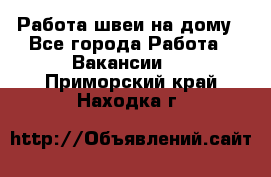 Работа швеи на дому - Все города Работа » Вакансии   . Приморский край,Находка г.